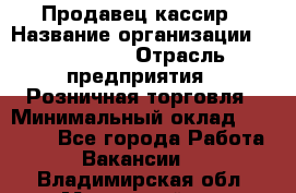 Продавец-кассир › Название организации ­ Diva LLC › Отрасль предприятия ­ Розничная торговля › Минимальный оклад ­ 20 000 - Все города Работа » Вакансии   . Владимирская обл.,Муромский р-н